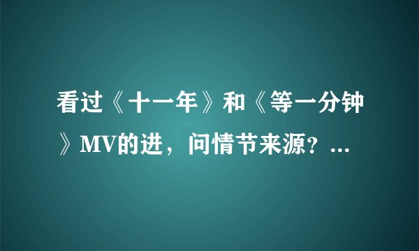 看过《十一年》和《等一分钟》MV的进，问情节来源？由电影截图或其它？