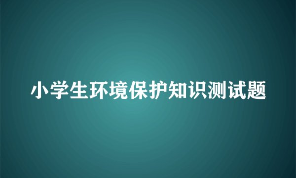 小学生环境保护知识测试题