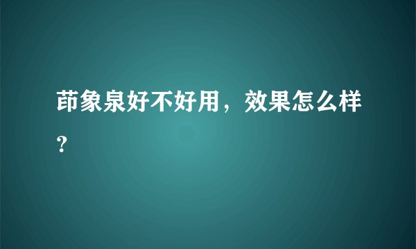 茚象泉好不好用，效果怎么样？