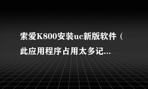 索爱K800安装uc新版软件（此应用程序占用太多记忆库） 通过刷机可以解决此类问题吗？