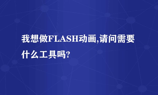 我想做FLASH动画,请问需要什么工具吗?