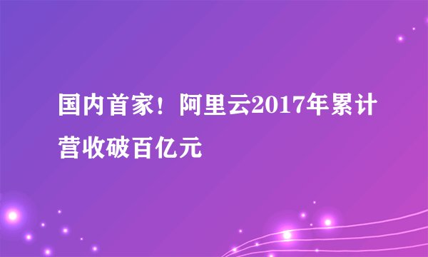 国内首家！阿里云2017年累计营收破百亿元