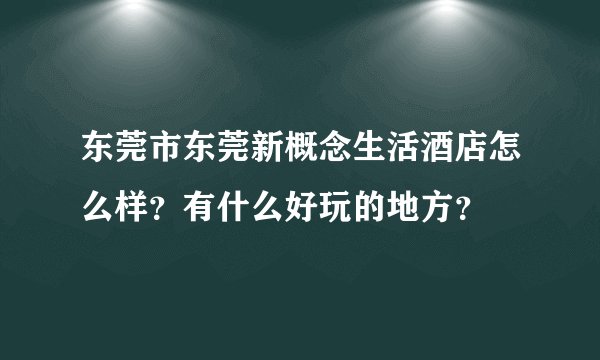 东莞市东莞新概念生活酒店怎么样？有什么好玩的地方？