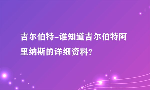 吉尔伯特-谁知道吉尔伯特阿里纳斯的详细资料？