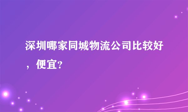 深圳哪家同城物流公司比较好，便宜？