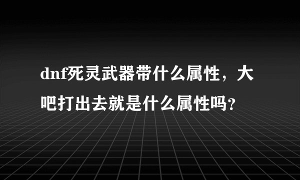 dnf死灵武器带什么属性，大吧打出去就是什么属性吗？