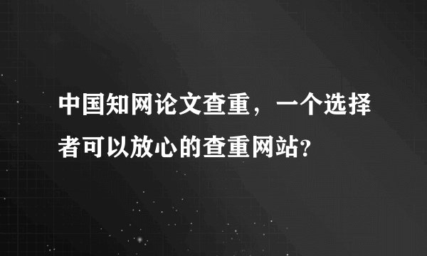 中国知网论文查重，一个选择者可以放心的查重网站？