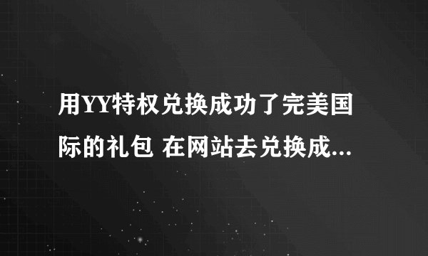 用YY特权兑换成功了完美国际的礼包 在网站去兑换成功了 可是游戏里面没见到礼包是怎么回事？