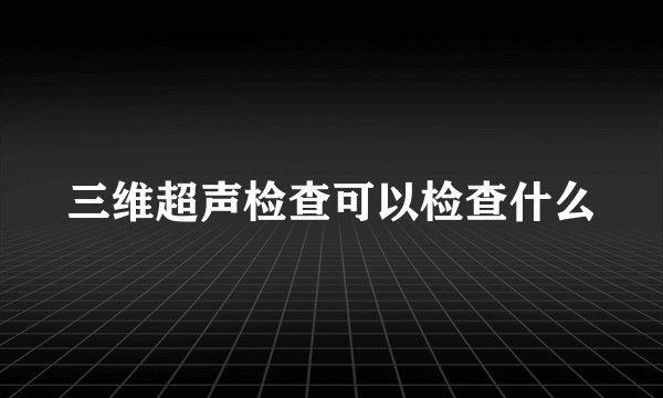 三维超声检查可以检查什么