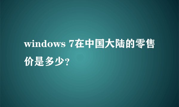 windows 7在中国大陆的零售价是多少？