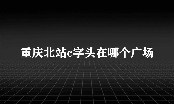 重庆北站c字头在哪个广场