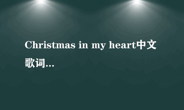 Christmas in my heart中文歌词，不要英语的，纯汉语！