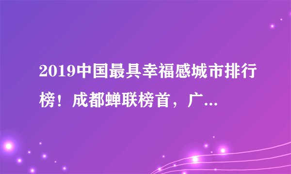 2019中国最具幸福感城市排行榜！成都蝉联榜首，广州有3个区上榜,
