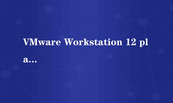 VMware Workstation 12 player 怎么打开虚拟网络编辑器