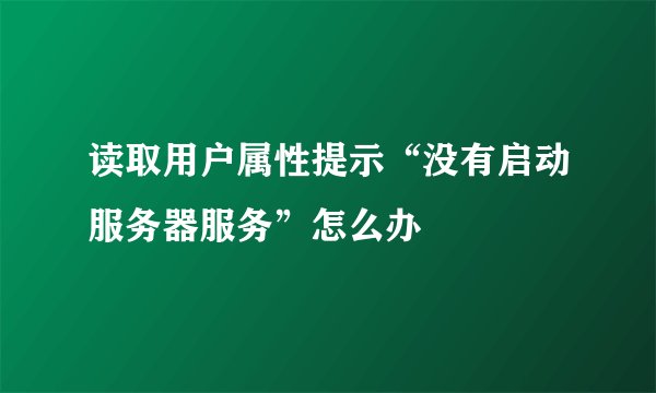 读取用户属性提示“没有启动服务器服务”怎么办