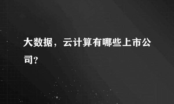 大数据，云计算有哪些上市公司？