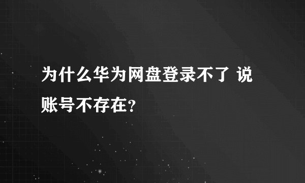 为什么华为网盘登录不了 说账号不存在？