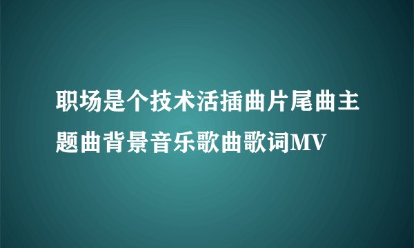 职场是个技术活插曲片尾曲主题曲背景音乐歌曲歌词MV