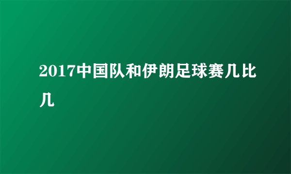 2017中国队和伊朗足球赛几比几