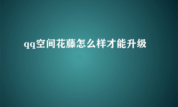 qq空间花藤怎么样才能升级