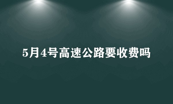 5月4号高速公路要收费吗