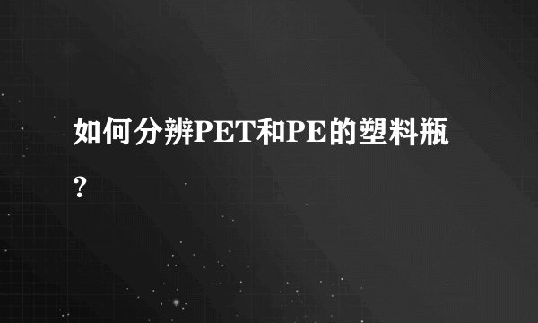 如何分辨PET和PE的塑料瓶？