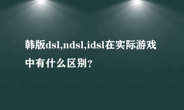 韩版dsl,ndsl,idsl在实际游戏中有什么区别？