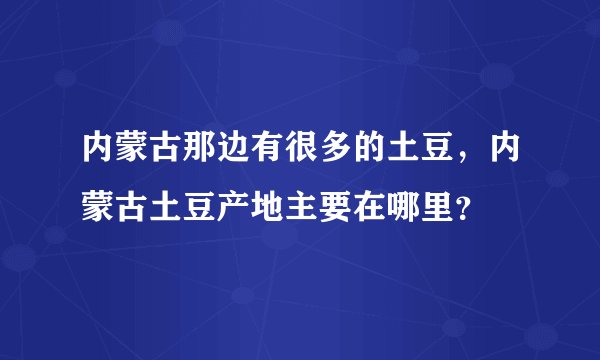 内蒙古那边有很多的土豆，内蒙古土豆产地主要在哪里？