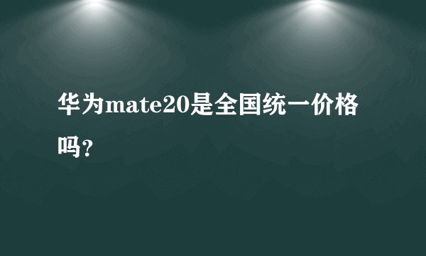 华为mate20是全国统一价格吗？