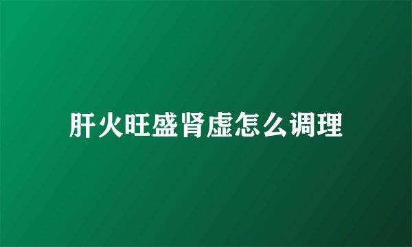肝火旺盛肾虚怎么调理