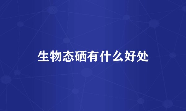 生物态硒有什么好处