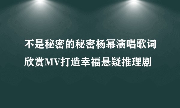 不是秘密的秘密杨幂演唱歌词欣赏MV打造幸福悬疑推理剧