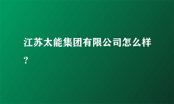 江苏太能集团有限公司怎么样？