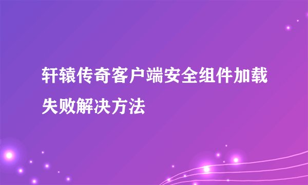 轩辕传奇客户端安全组件加载失败解决方法