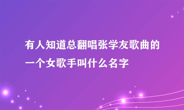 有人知道总翻唱张学友歌曲的一个女歌手叫什么名字
