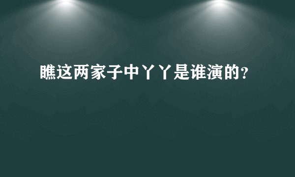 瞧这两家子中丫丫是谁演的？