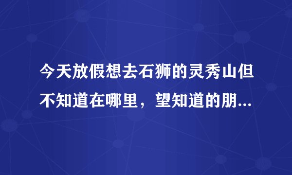 今天放假想去石狮的灵秀山但不知道在哪里，望知道的朋友告诉一下！谢谢啦！