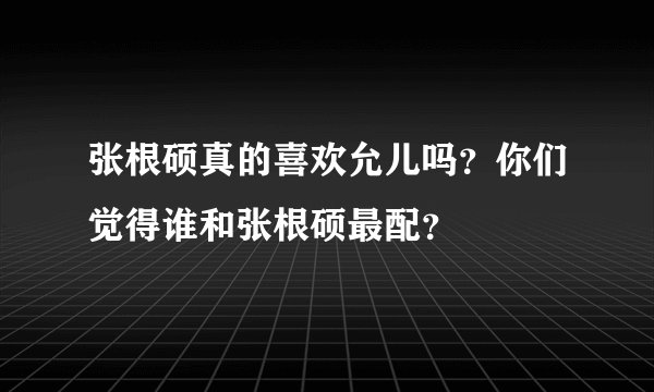 张根硕真的喜欢允儿吗?你们觉得谁和张根硕最配?