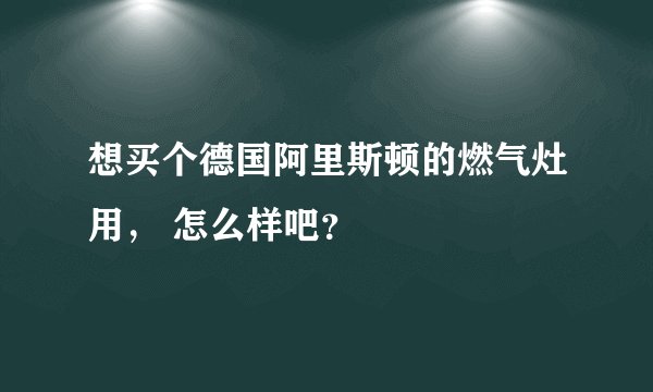 想买个德国阿里斯顿的燃气灶用， 怎么样吧？