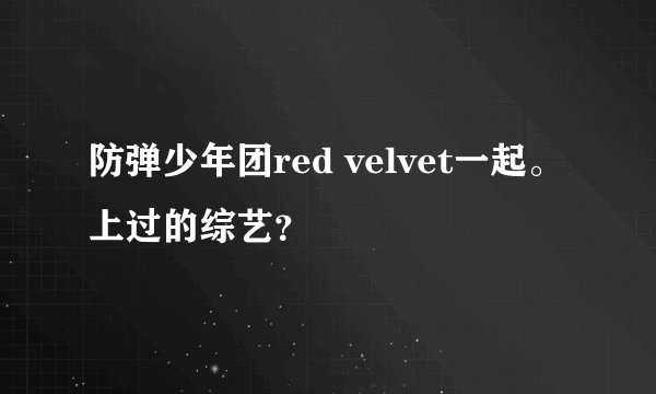 防弹少年团red velvet一起。上过的综艺？
