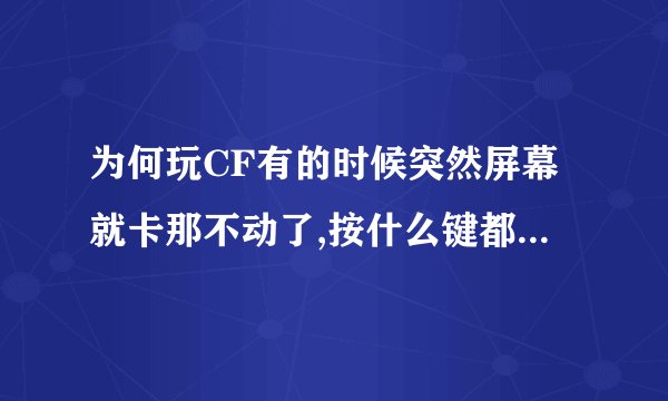 为何玩CF有的时候突然屏幕就卡那不动了,按什么键都还是那样