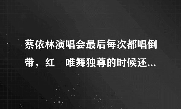 蔡依林演唱会最后每次都唱倒带，红磡唯舞独尊的时候还哭了，想谁呢，这么难割舍！