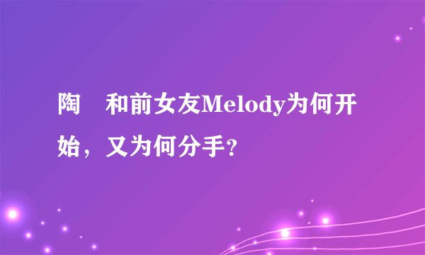 陶喆和前女友Melody为何开始，又为何分手？