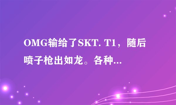 OMG输给了SKT. T1，随后喷子枪出如龙。各种喷！而且还针对打野柚子！我他妈就想说一句有