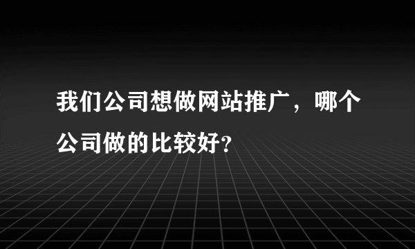 我们公司想做网站推广，哪个公司做的比较好？