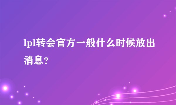 lpl转会官方一般什么时候放出消息？