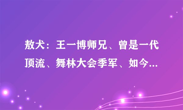 敖犬：王一博师兄、曾是一代顶流、舞林大会季军、如今成最后一名
