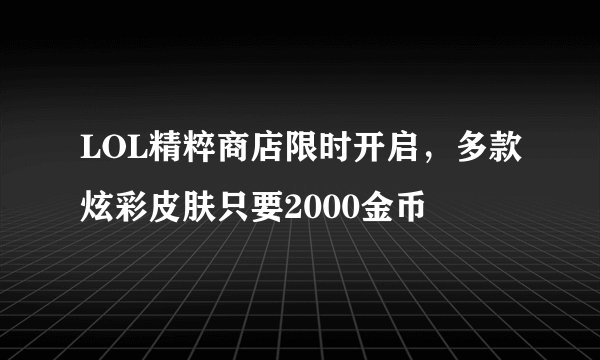 LOL精粹商店限时开启，多款炫彩皮肤只要2000金币