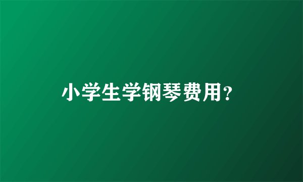 小学生学钢琴费用？