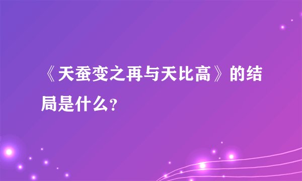《天蚕变之再与天比高》的结局是什么？